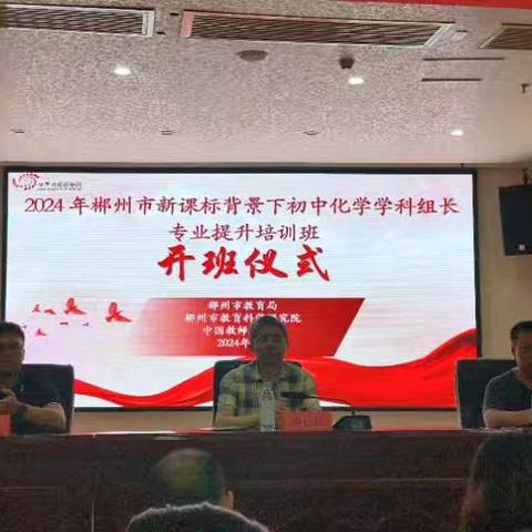 郴州化学新篇章，师资培训铸辉煌 —— 2024年郴州市初中化学学科组长专业提升培训班开班纪实