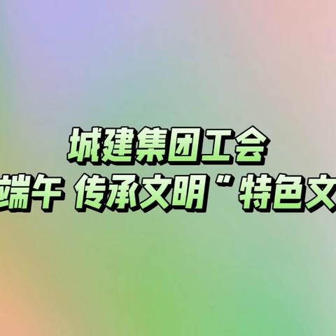 城建集团工会举办我们的节日--“品味端午，传承文明”特色文化活动