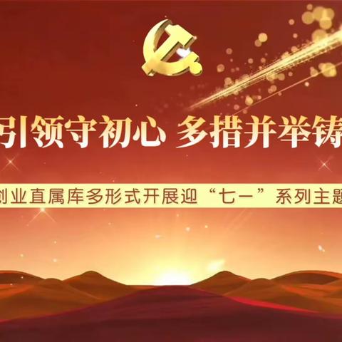 党建引领守初心 多措并举铸党魂——创业直属库多形式开展迎“七一”系列主题活动