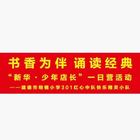 书香为伴 诵读经典  “新华·少年店长”一日营活动 ——建德市明镜小学301红心中队 快乐精灵小队