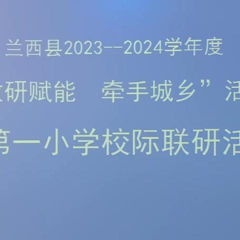 联研创新 共同提高教学质量 ——兰西县”教研赋能，牵手城乡”校际联研兰西县第一小学校现场纪实