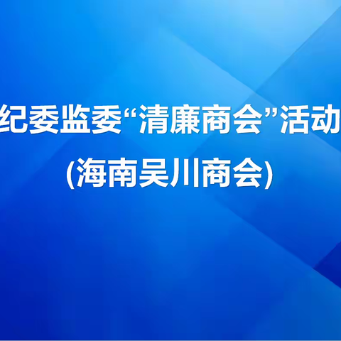 强化党建引领，共建“清廉商会”吴川市纪委监委叶赛一行莅临海南吴川商会调研指导工作