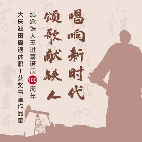 纪念铁人王进喜诞辰100周年 "唱响新时代﹒颂歌献铁人" 大庆油田离退休职工获奖书画作品集