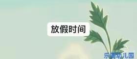 【乐园幼儿园】端午节放假通知！