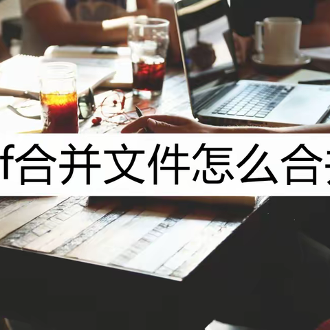 pdf合并文件怎么合并？掌握这几个合并方法就够了