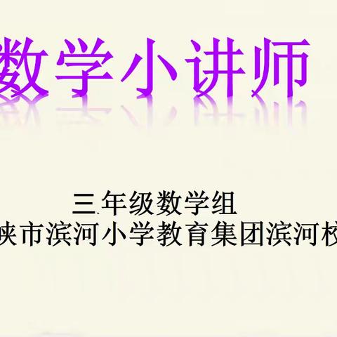 “慧”思善讲  悦动思维 ——三门峡市滨河小学教育集团滨河校区三年级“数学小讲师”系列活动  （第五期  下 ）