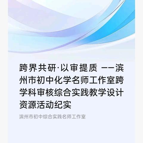 【第28期】﻿跨界共研·以审提质 ——滨州市初中化学名师工作室跨学科审核综合实践教学设计资源活动纪实