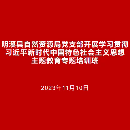 明溪县自然资源局党支部举办学习贯彻习近平新时代中国特色社会主义思想主题教育专题培训班