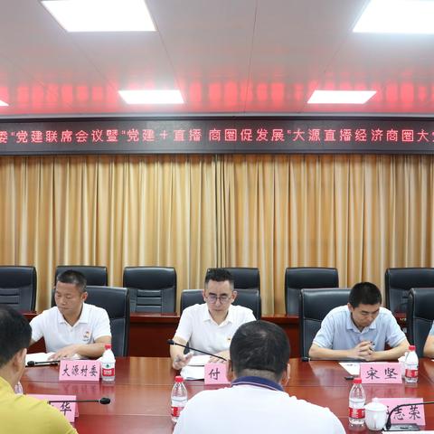 大源街组织召开“党建+直播  商圈促发展”大源直播经济商圈“大党委”联席会议