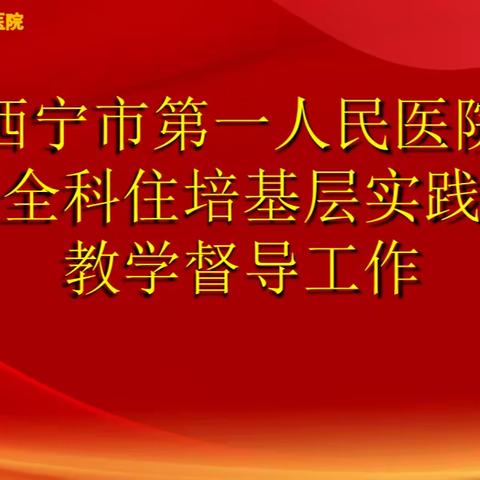 西宁市第一人民医院开展全科住培基层实践基地教学督导工作