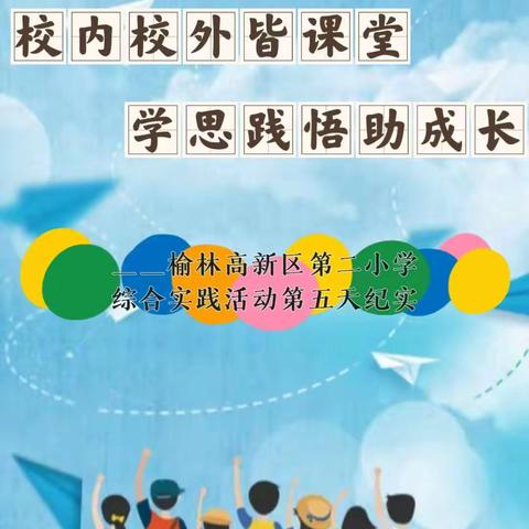 校内校外皆课堂 学思践悟助成长——榆林高新区第二小学2019级综合实践活动纪实（Day5）