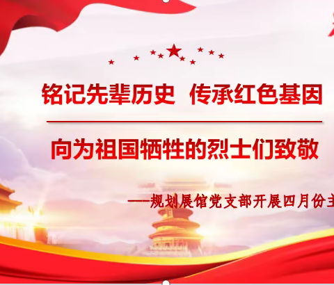 规划展馆党支部开展“铭记先辈历史、传承红色基因”四月份主题党日活动