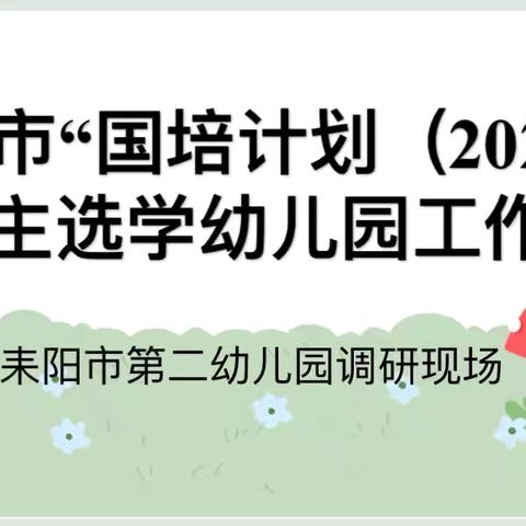 【园所动态】耒阳市“国培计划（2024）自主选学幼儿园工作坊一耒阳市第二幼儿园调研现场