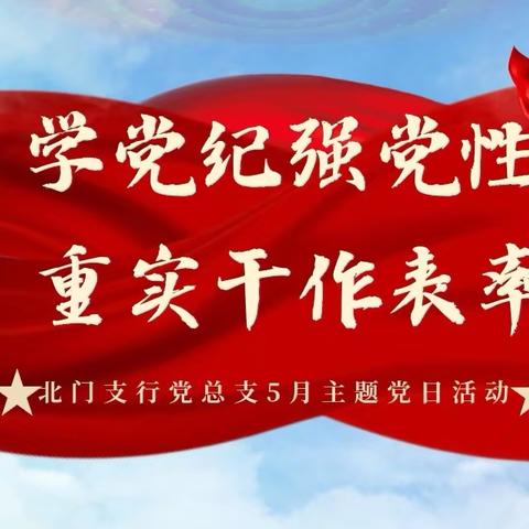 学党纪强党性，重实干作表率—记北门支行党总支5月主题党日活动