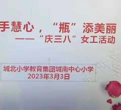 城北小学教育集团城南中心小学组织开展“巧手慧心，‘瓶’添美丽”---“庆三八”女工手工活动