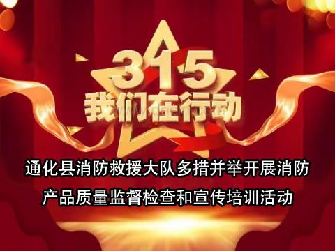 通化县消防救援大队多措并举开展消防 产品质量监督检查和宣传培训活动