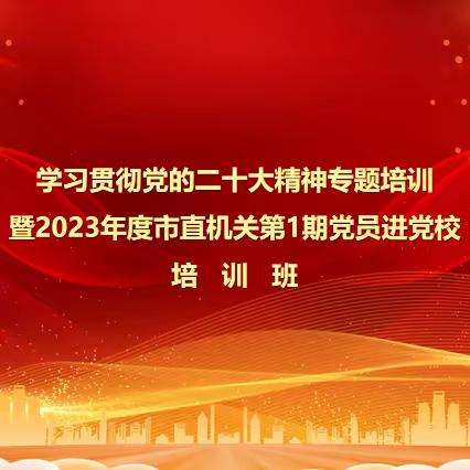 学习贯彻党的二十大精神专题培训暨2023年度市直机关第1期党员进党校培训班成功举办