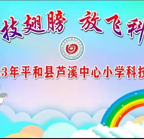 “展开科技翅膀  放飞科学梦想”——2023年平和县芦溪中心小学科技节活动