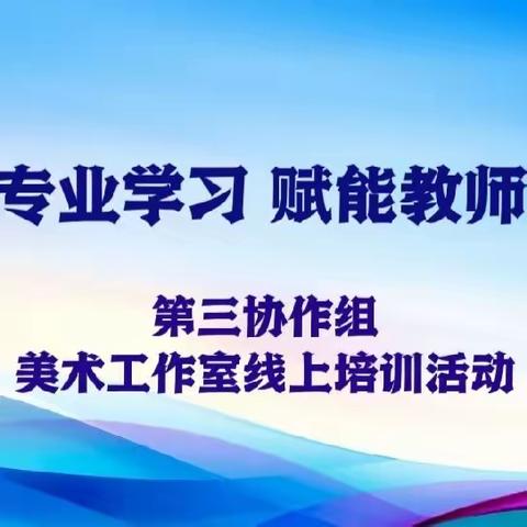 聚焦专业学习，赋能教师成长——第三协作区美术工作室线上学习活动