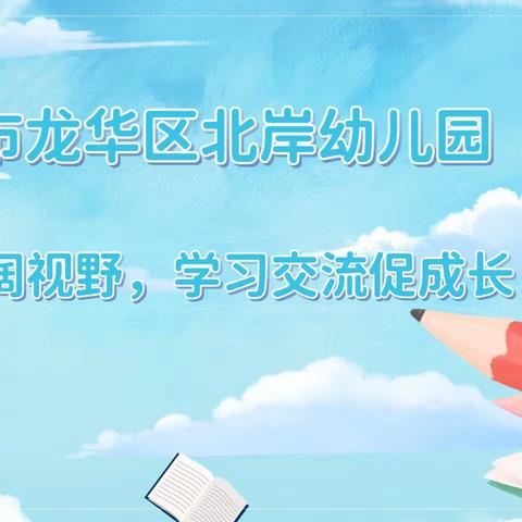 外出观摩阔视野，学习交流促成长 ——北岸幼儿园教师外出参观学习活动