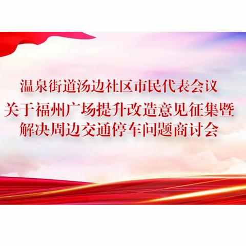 【四下基层】汤边社区召开市民代表会议关于福州广场提升改造意见征集暨解决周边交通停车问题商讨会