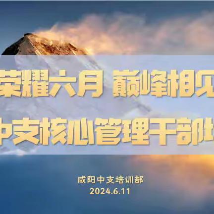 咸阳中支2024年“荣耀六月  巅峰相见”核心骨干培训简报