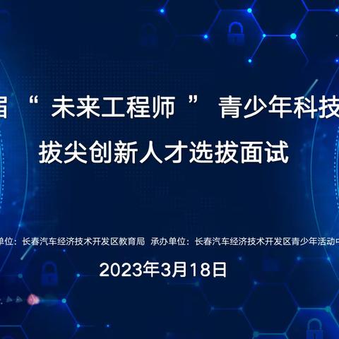 弘扬科学家精神，实现科技自立自强——汽开区教育局开展首届“未来工程师”青少年科技创新拔尖人才选拔活动