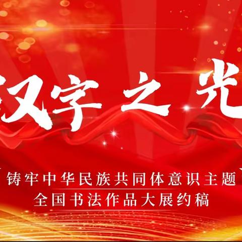 “汉字之光”铸牢中华民族共同体意识主题书法作品大展约稿开始啦！