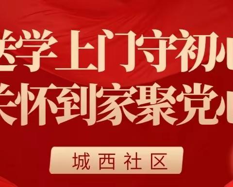 【送学上门守初心 关怀到家聚党心】城西社区新时代文明实践活动