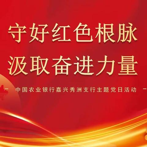 秀洲支行开展“守好红色根脉 汲取奋进力量”主题党日活动