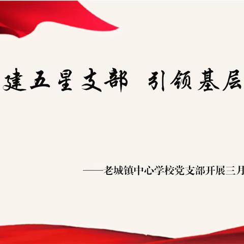 创建五星支部，引领基层治理——老城镇中心学校党支部三月份主题党日活动