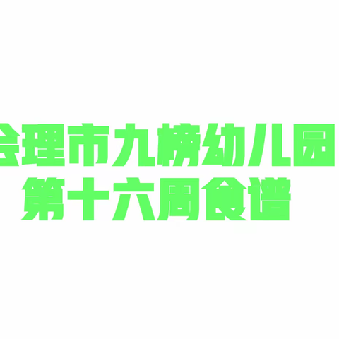 爱在九榜幼儿园，精心让孩子吃好每一餐。——会理市九榜幼儿园第十六周食谱。