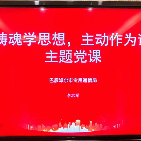 市专用通信局开展“凝心铸魂学思想，主动作为谋发展”主题教育专题党课