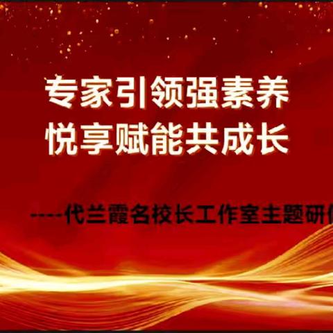 专家引领强素养     悦享赋能共成长——代兰霞名校长工作室研修活动