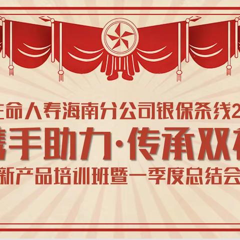 🤝携手助力·传承双福🧧海南分公司银保条线2023年新产品培训班暨一季度总结会