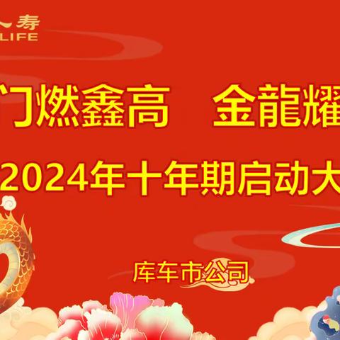 中国人寿库车市支公司“开门燃鑫高 金龍耀鸿图”2024年十年期启动大会