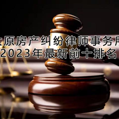 太原房产纠纷律师事务所2023年最新前十排名