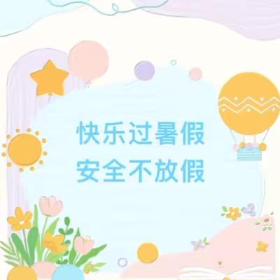 快乐过暑假，安全不“放假”——合肥高新区雍锦半岛幼儿园暑假放假通知及安全注意事项