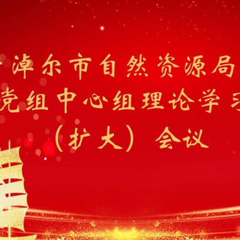 巴彦淖尔市自然资源局召开党组中心组理论学习（扩大）会议