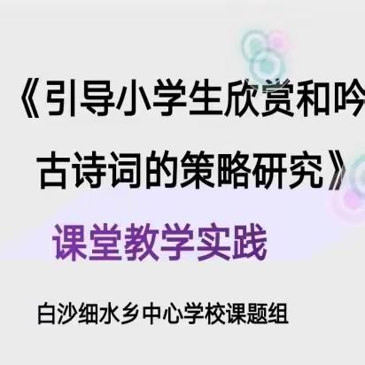 “双减背景下”《引导小学生欣赏和吟诵古诗词策略研究》课题实施——课堂教学实践简讯