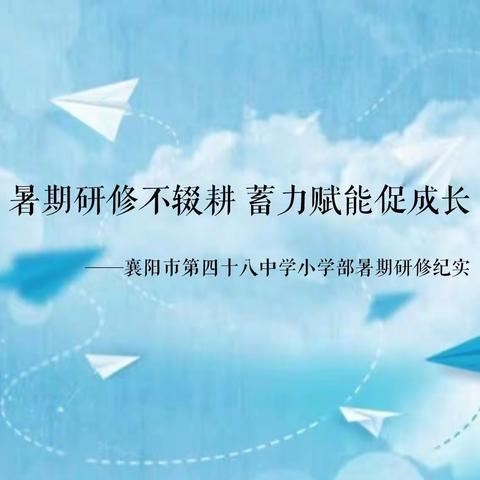 暑期研修不辍耕 蓄力赋能促成长——襄阳市第四十八中学小学部暑期研修纪实