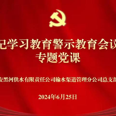 黑河渠道管理分公司党总支召开党纪学习教育警示教育会暨专题党课