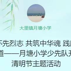 缅怀先烈志 共筑中华魂 践廉洁之道——月塘小学少先队开展清明节主题活动