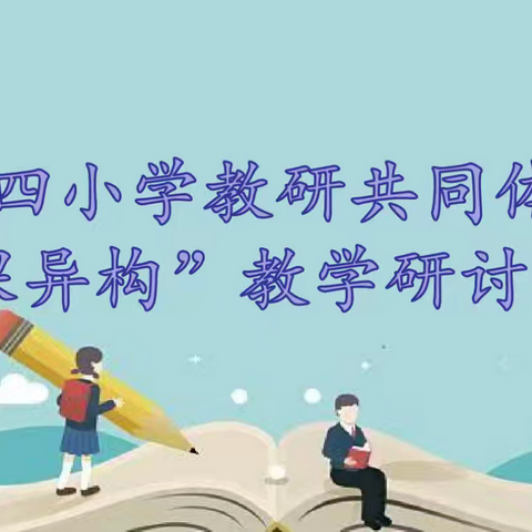 “同课异构”促成长  携手扬帆共远航——记第四小学教研共同体“同课异构”教学研讨活动