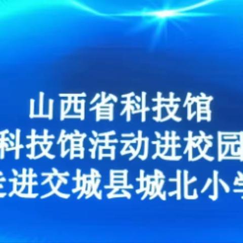 2023“科普进校园，共创科学梦 ”——交城县城北小学走进“未来科学节”活动纪实