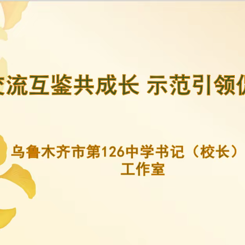 交流互鉴共成长 示范引领促发展——乌鲁木齐市第126中学书记（校长）领航工作室活动纪实