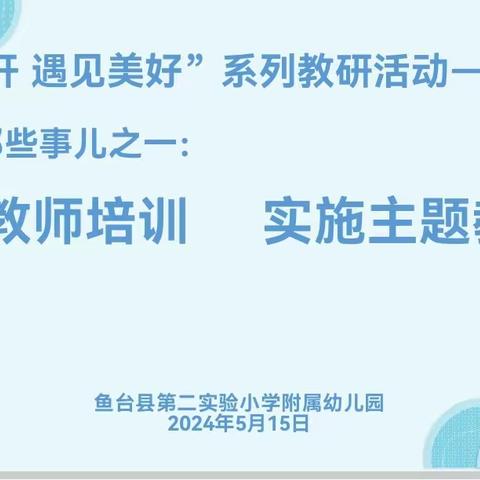 “沿途花开，遇见美好”系列教研活动—幼小衔接那些事儿之一：注重教师培训，实施主题教学—鱼台县第二实验小学附属幼儿园