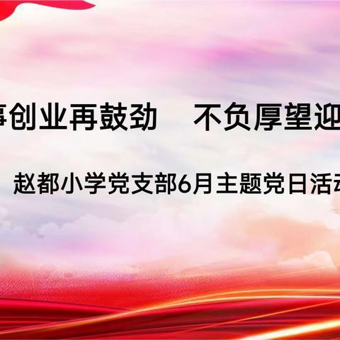 关爱学生幸福成长•督导篇 | “干事创业再鼓劲，不负厚望迎七一”———赵都小学党支部6月主题党日活动