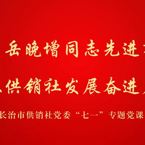 长治市供销社党委举办“学习岳晚增同志先进事迹 汲取供销社发展奋进力量”专题党课