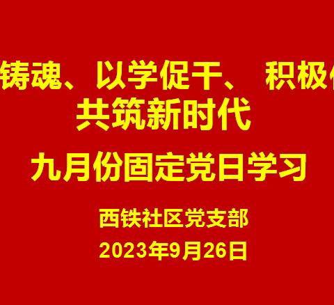 以学铸魂、以学增智、以学正风、以学促干，西铁社区党支部九月份固定党日学习